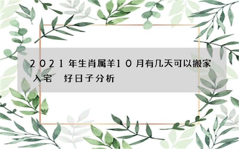 2021年生肖属羊10月有几天可以搬家入宅 好日子分析